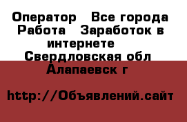 Оператор - Все города Работа » Заработок в интернете   . Свердловская обл.,Алапаевск г.